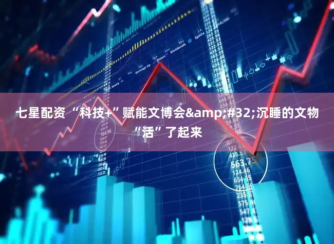 七星配资 “科技+”赋能文博会&#32;沉睡的文物“活”了起来