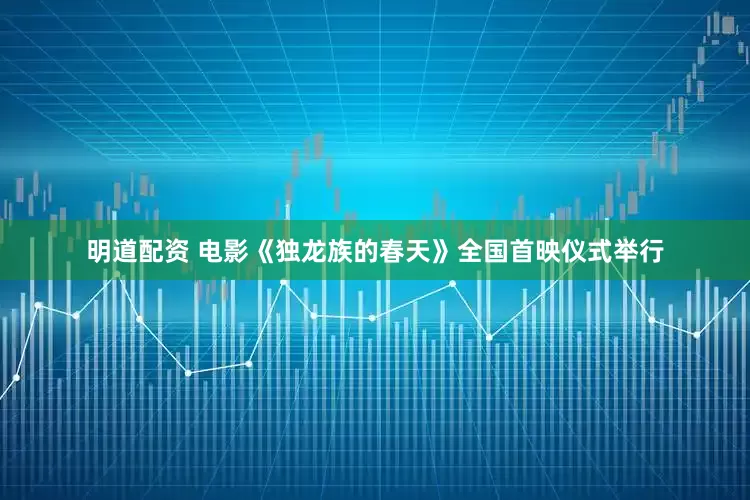 明道配资 电影《独龙族的春天》全国首映仪式举行