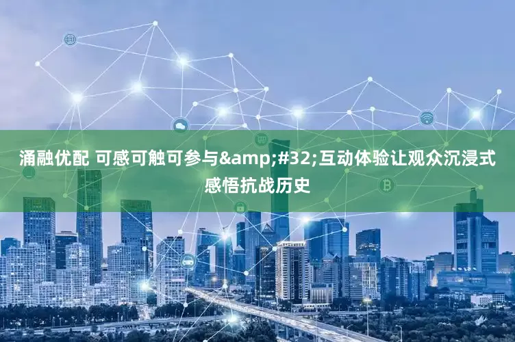 涌融优配 可感可触可参与&#32;互动体验让观众沉浸式感悟抗战历史